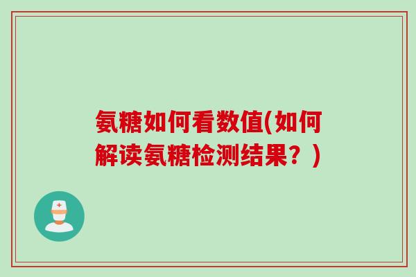 氨糖如何看数值(如何解读氨糖检测结果？)