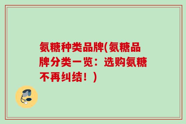 氨糖种类品牌(氨糖品牌分类一览：选购氨糖不再纠结！)