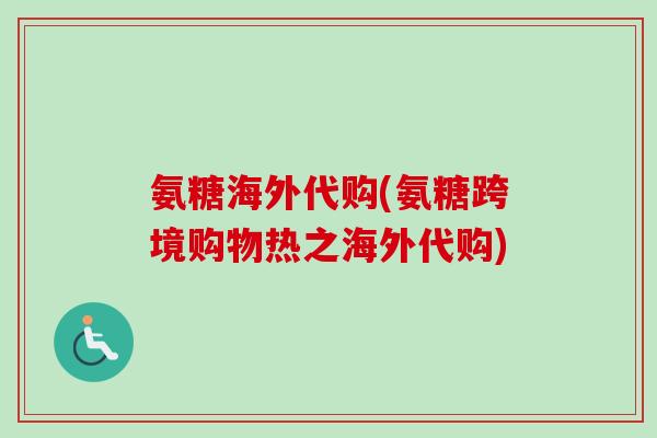 氨糖海外代购(氨糖跨境购物热之海外代购)