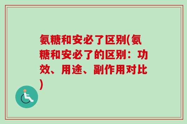 氨糖和安必了区别(氨糖和安必了的区别：功效、用途、副作用对比)