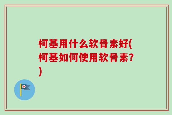 柯基用什么软骨素好(柯基如何使用软骨素?) 柯基用什么软骨素好(柯基如何使用软骨素?)
