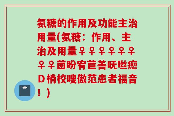氨糖的作用及功能主治用量(氨糖：作用、主治及用量♀♀♀♀♀♀♀♀菌盼宥苣善呒咝瘛Ｄ梢校嗖傲范患者福音！)