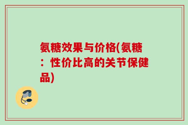 氨糖效果与价格(氨糖：性价比高的关节保健品)