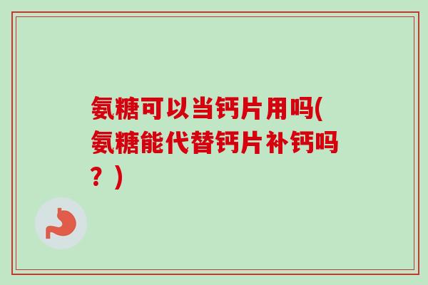 氨糖可以当钙片用吗(氨糖能代替钙片补钙吗?) 氨糖可以当钙片用吗(氨糖能代替钙片补钙吗?)