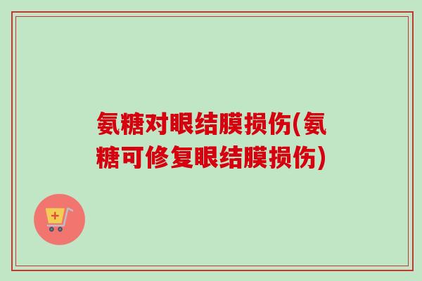 氨糖对眼结膜损伤(氨糖可修复眼结膜损伤)