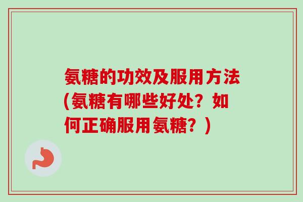 氨糖的功效及服用方法(氨糖有哪些好处？如何正确服用氨糖？)