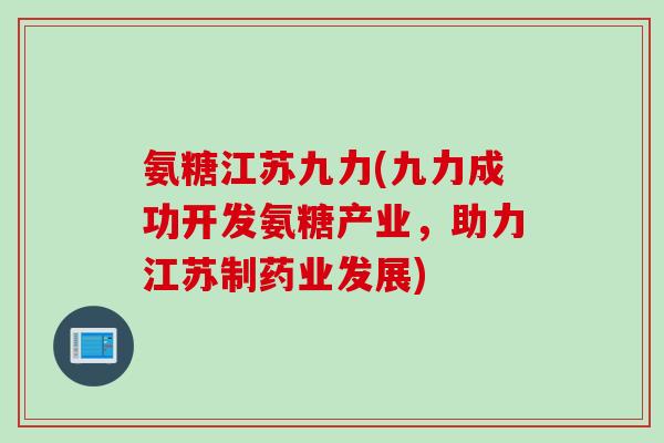 氨糖江苏九力(九力成功开发氨糖产业，助力江苏制药业发展)