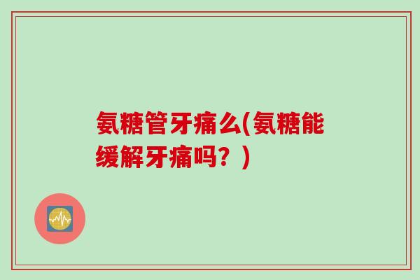 氨糖管牙痛么(氨糖能缓解牙痛吗？)