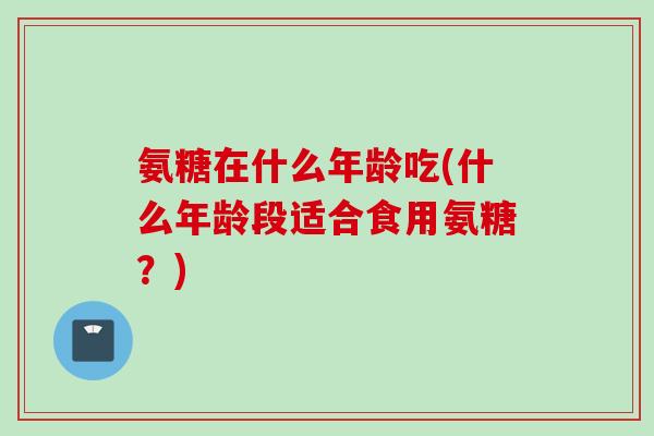 氨糖在什么年龄吃(什么年龄段适合食用氨糖？)