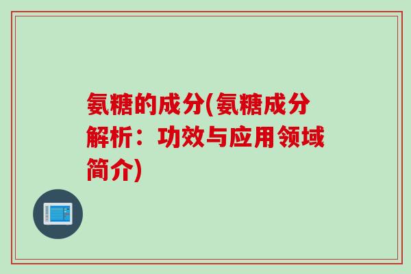 氨糖的成分(氨糖成分解析：功效与应用领域简介)