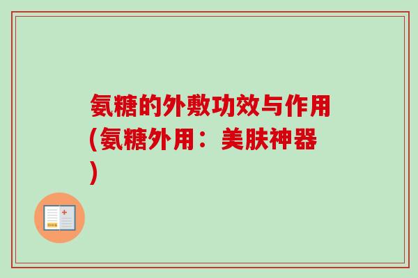 氨糖的外敷功效与作用(氨糖外用：美肤神器)