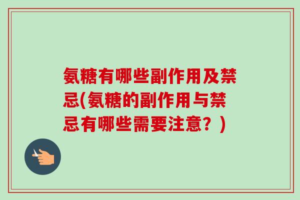 氨糖有哪些副作用及禁忌(氨糖的副作用与禁忌有哪些需要注意？)