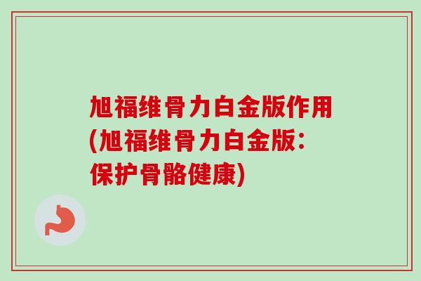旭福维骨力白金版作用(旭福维骨力白金版：保护骨骼健康)