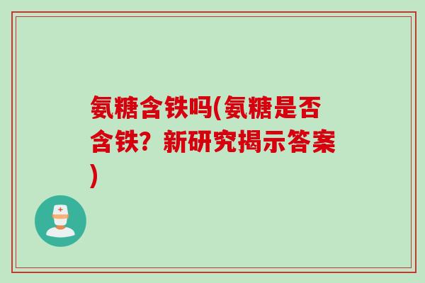 氨糖含铁吗(氨糖是否含铁？新研究揭示答案)