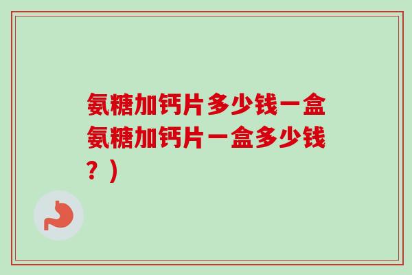 氨糖加钙片多少钱一盒氨糖加钙片一盒多少钱？)