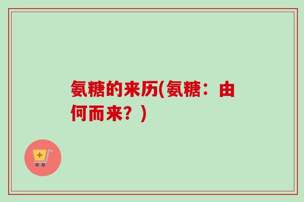 氨糖的来历(氨糖：由何而来？)