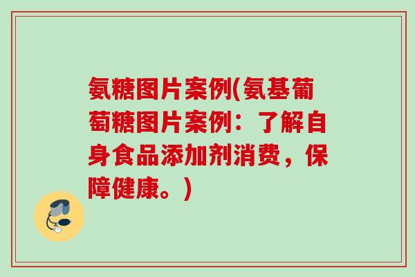 氨糖图片案例(氨基葡萄糖图片案例：了解自身食品添加剂消费，保障健康。)