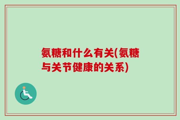 氨糖和什么有关(氨糖与关节健康的关系)