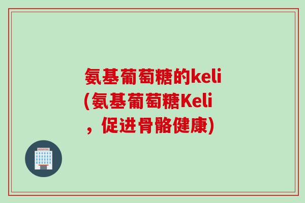 氨基葡萄糖的keli(氨基葡萄糖Keli，促进骨骼健康)