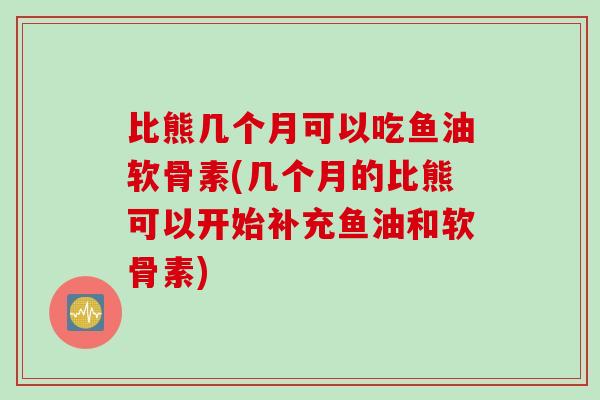 比熊几个月可以吃鱼油软骨素(几个月的比熊可以开始补充鱼油和软骨素)