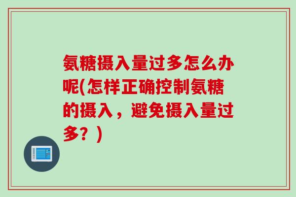 氨糖摄入量过多怎么办呢(怎样正确控制氨糖的摄入，避免摄入量过多？)