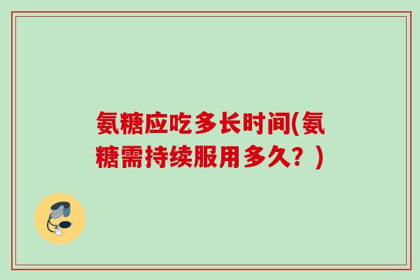 氨糖应吃多长时间(氨糖需持续服用多久？)