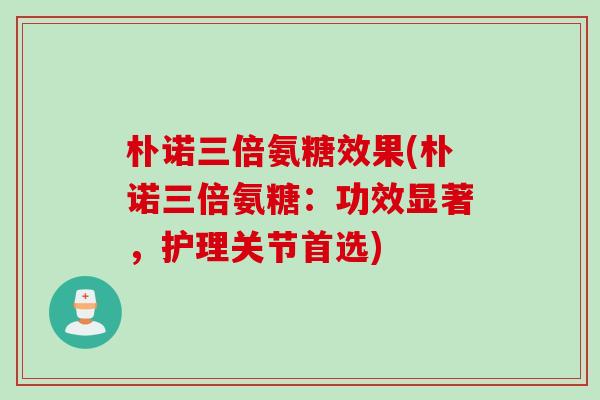 朴诺三倍氨糖效果(朴诺三倍氨糖：功效显著，护理关节首选)