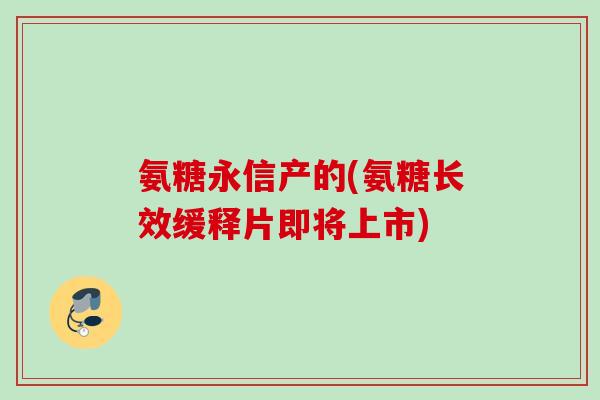 氨糖永信产的(氨糖长效缓释片即将上市)
