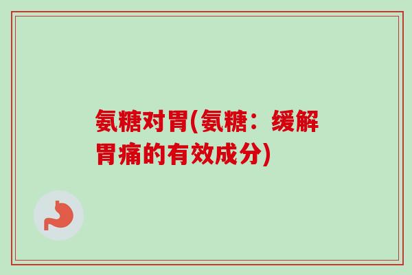氨糖对胃(氨糖：缓解胃痛的有效成分)