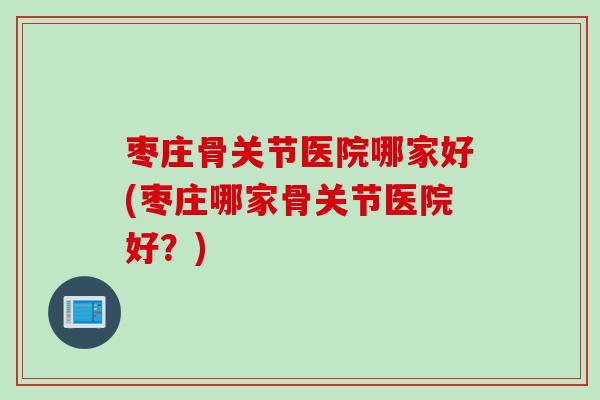 枣庄骨关节医院哪家好(枣庄哪家骨关节医院好?) 枣庄骨关节医院哪家好(枣庄哪家骨关节医院好?)