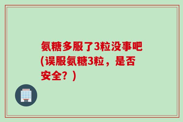 氨糖多服了3粒没事吧(误服氨糖3粒，是否安全？)