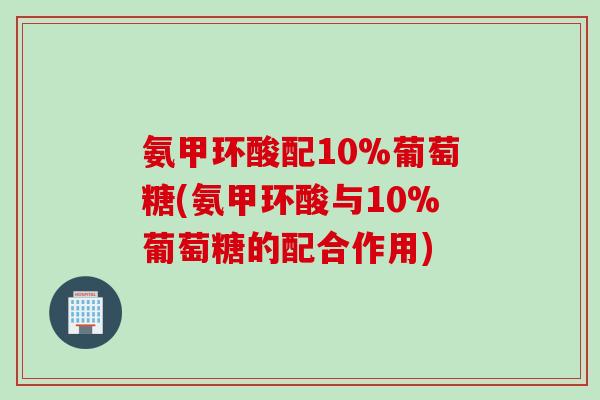 氨甲环酸配10%葡萄糖(氨甲环酸与10%葡萄糖的配合作用)