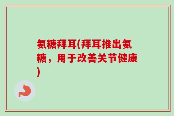 氨糖拜耳(拜耳推出氨糖，用于改善关节健康)