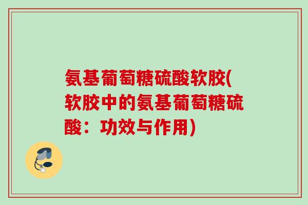 氨基葡萄糖硫酸软胶(软胶中的氨基葡萄糖硫酸：功效与作用)