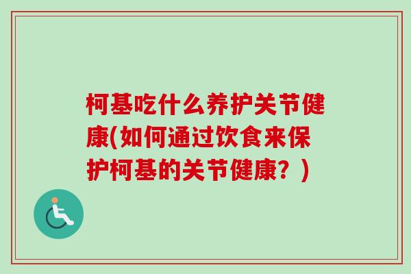 柯基吃什么养护关节健康(如何通过饮食来保护柯基的关节健康？)