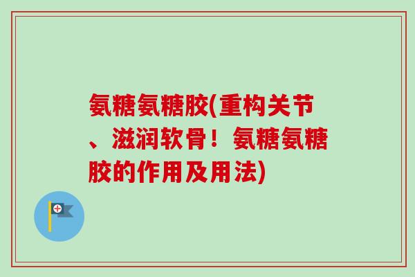 氨糖氨糖胶(重构关节、滋润软骨！氨糖氨糖胶的作用及用法)