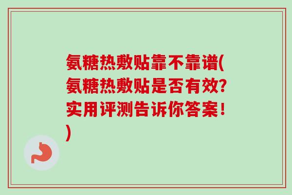 氨糖热敷贴靠不靠谱(氨糖热敷贴是否有效？实用评测告诉你答案！)