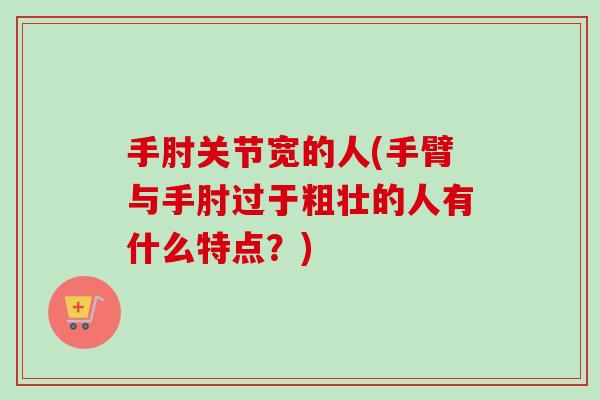 手肘关节宽的人(手臂与手肘过于粗壮的人有什么特点？)