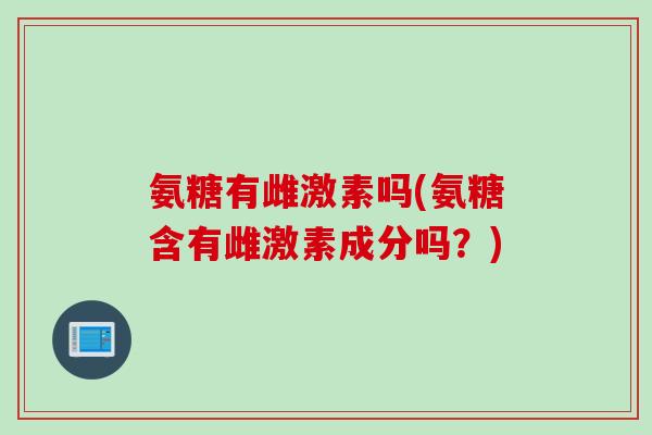 氨糖有雌激素吗(氨糖含有雌激素成分吗？)