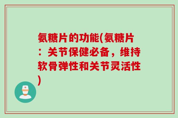 氨糖片的功能(氨糖片：关节保健必备，维持软骨弹性和关节灵活性)