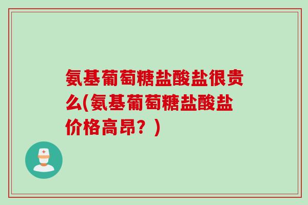 氨基葡萄糖盐酸盐很贵么(氨基葡萄糖盐酸盐价格高昂？)
