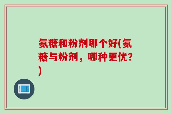 氨糖和粉剂哪个好(氨糖与粉剂，哪种更优？)