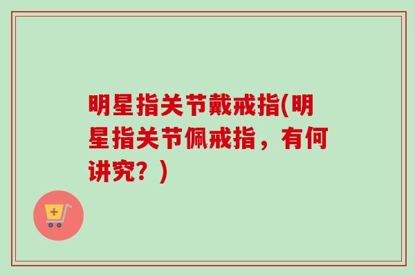 明星指关节戴戒指(明星指关节佩戒指，有何讲究？)