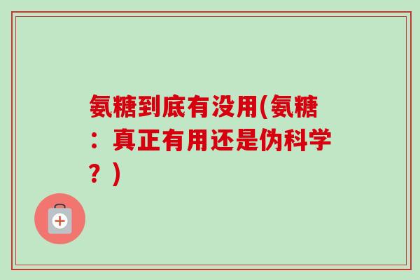 氨糖到底有没用(氨糖：真正有用还是伪科学？)