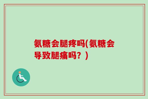 氨糖会腿疼吗(氨糖会导致腿痛吗？)
