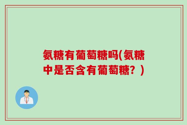 氨糖有葡萄糖吗(氨糖中是否含有葡萄糖？)