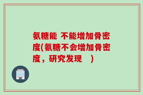 氨糖能 不能增加骨密度(氨糖不会增加骨密度，研究发现　)