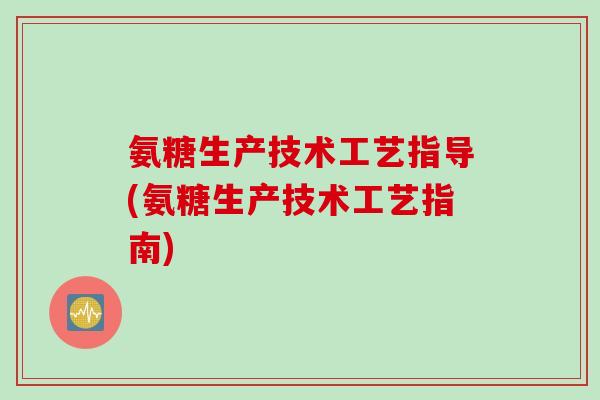 氨糖生产技术工艺指导(氨糖生产技术工艺指南)