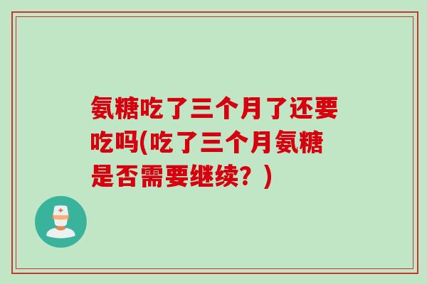 氨糖吃了三个月了还要吃吗(吃了三个月氨糖是否需要继续？)