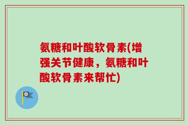 氨糖和叶酸软骨素(增强关节健康,氨糖和叶酸软骨素来帮忙) 氨糖和叶酸软骨素(增强关节健康,氨糖和叶酸软骨素来帮忙)